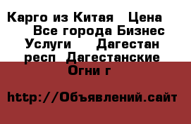 Карго из Китая › Цена ­ 100 - Все города Бизнес » Услуги   . Дагестан респ.,Дагестанские Огни г.